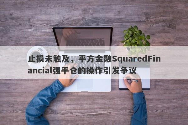 止损未触及，平方金融SquaredFinancial强平仓的操作引发争议-第1张图片-要懂汇圈网