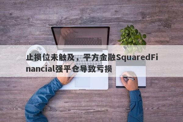 止损位未触及，平方金融SquaredFinancial强平仓导致亏损-第1张图片-要懂汇圈网