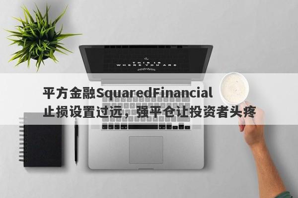 平方金融SquaredFinancial止损设置过远，强平仓让投资者头疼-第1张图片-要懂汇圈网