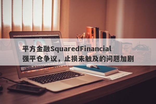 平方金融SquaredFinancial强平仓争议，止损未触及的问题加剧-第1张图片-要懂汇圈网