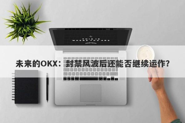 未来的OKX：封禁风波后还能否继续运作？-第1张图片-要懂汇圈网