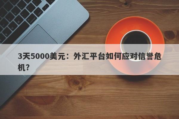 3天5000美元：外汇平台如何应对信誉危机？-第1张图片-要懂汇圈网