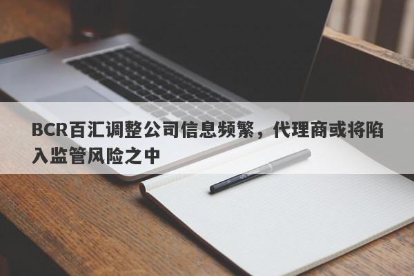 BCR百汇调整公司信息频繁，代理商或将陷入监管风险之中-第1张图片-要懂汇圈网