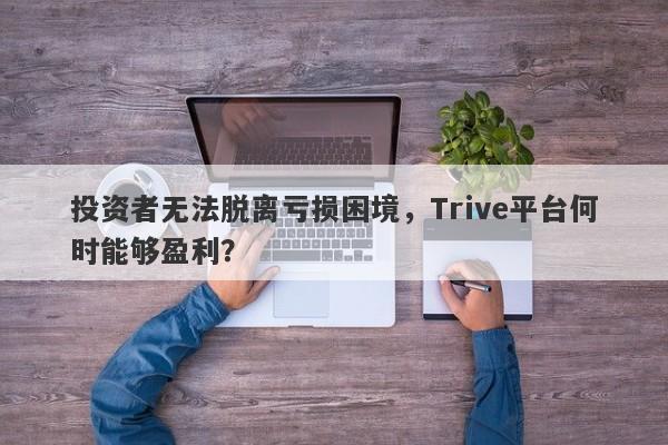 投资者无法脱离亏损困境，Trive平台何时能够盈利？-第1张图片-要懂汇圈网