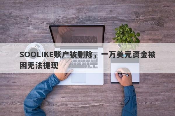 SOOLIKE账户被删除，一万美元资金被困无法提现-第1张图片-要懂汇圈网