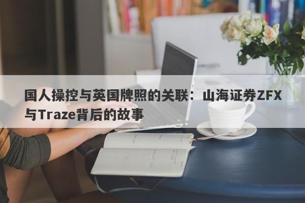 国人操控与英国牌照的关联：山海证券ZFX与Traze背后的故事-第1张图片-要懂汇圈网