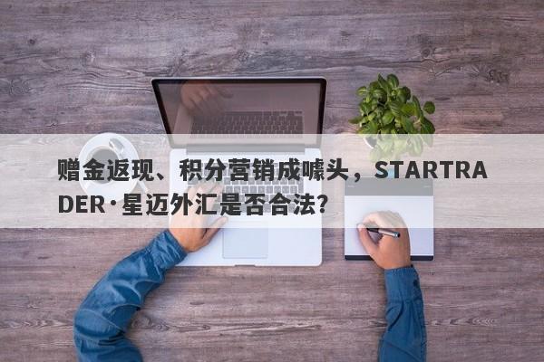 赠金返现、积分营销成噱头，STARTRADER·星迈外汇是否合法？-第1张图片-要懂汇圈网