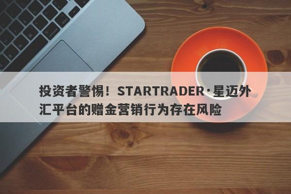 投资者警惕！STARTRADER·星迈外汇平台的赠金营销行为存在风险-第1张图片-要懂汇圈网