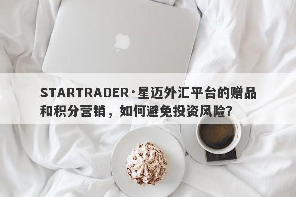 STARTRADER·星迈外汇平台的赠品和积分营销，如何避免投资风险？-第1张图片-要懂汇圈网