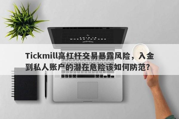 Tickmill高杠杆交易暴露风险，入金到私人账户的潜在危险该如何防范？-第1张图片-要懂汇圈网