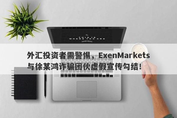 外汇投资者需警惕，ExenMarkets与徐某鸿诈骗团伙虚假宣传勾结！-第1张图片-要懂汇圈网