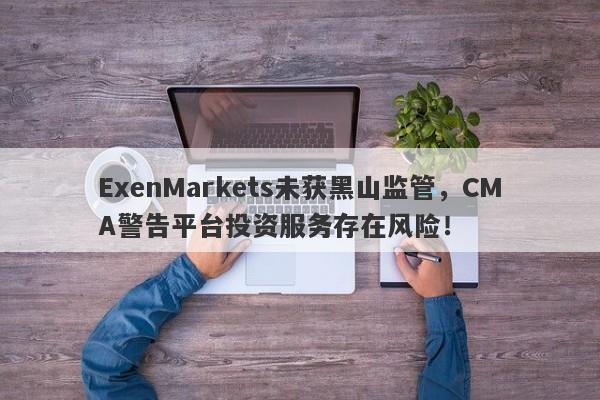 ExenMarkets未获黑山监管，CMA警告平台投资服务存在风险！-第1张图片-要懂汇圈网