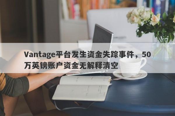 Vantage平台发生资金失踪事件，50万英镑账户资金无解释清空-第1张图片-要懂汇圈网