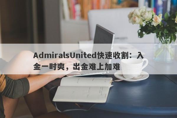 AdmiralsUnited快速收割：入金一时爽，出金难上加难-第1张图片-要懂汇圈网