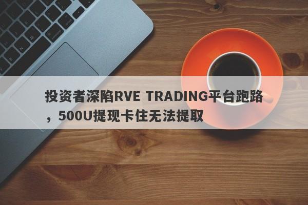 投资者深陷RVE TRADING平台跑路，500U提现卡住无法提取-第1张图片-要懂汇圈网