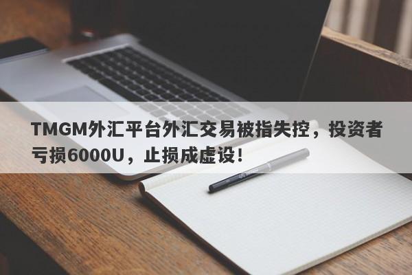 TMGM外汇平台外汇交易被指失控，投资者亏损6000U，止损成虚设！-第1张图片-要懂汇圈网