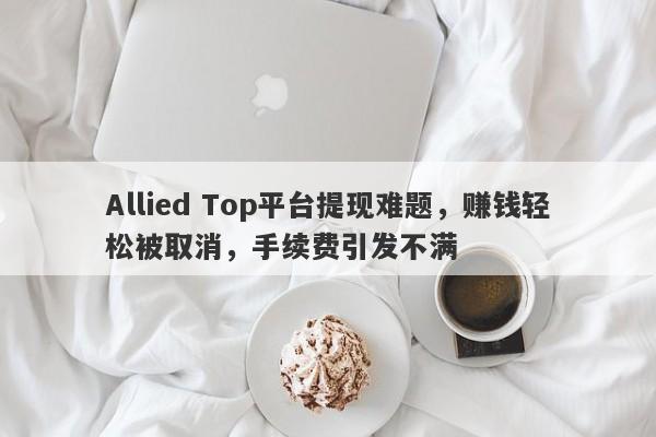 Allied Top平台提现难题，赚钱轻松被取消，手续费引发不满-第1张图片-要懂汇圈网