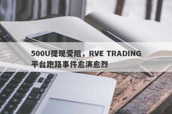 500U提现受阻，RVE TRADING平台跑路事件愈演愈烈-第1张图片-要懂汇圈网