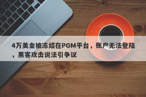 4万美金被冻结在PGM平台，账户无法登陆，黑客攻击说法引争议-第1张图片-要懂汇圈网