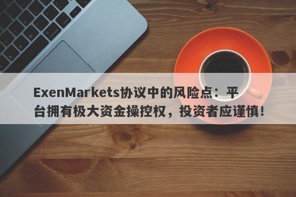 ExenMarkets协议中的风险点：平台拥有极大资金操控权，投资者应谨慎！-第1张图片-要懂汇圈网