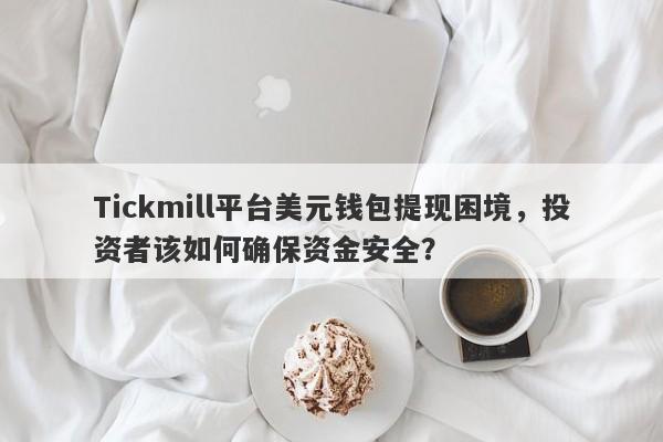 Tickmill平台美元钱包提现困境，投资者该如何确保资金安全？-第1张图片-要懂汇圈网