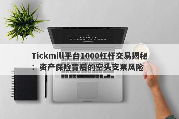 Tickmill平台1000杠杆交易揭秘：资产保险背后的空头支票风险-第1张图片-要懂汇圈网