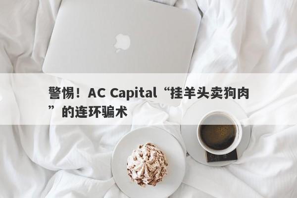 警惕！AC Capital“挂羊头卖狗肉”的连环骗术-第1张图片-要懂汇圈网