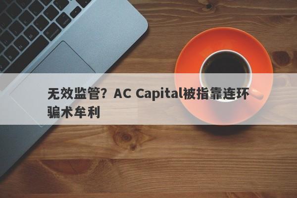 无效监管？AC Capital被指靠连环骗术牟利-第1张图片-要懂汇圈网