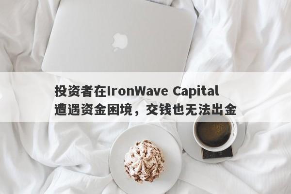 投资者在IronWave Capital遭遇资金困境，交钱也无法出金-第1张图片-要懂汇圈网