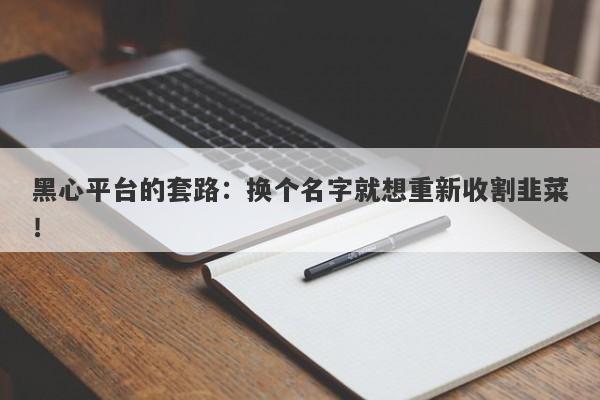 黑心平台的套路：换个名字就想重新收割韭菜！-第1张图片-要懂汇圈网