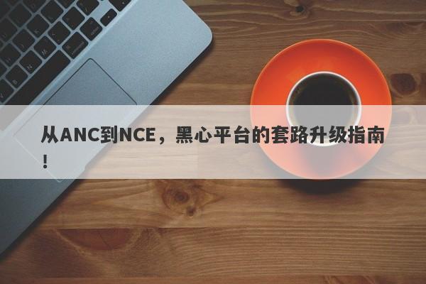 从ANC到NCE，黑心平台的套路升级指南！-第1张图片-要懂汇圈网