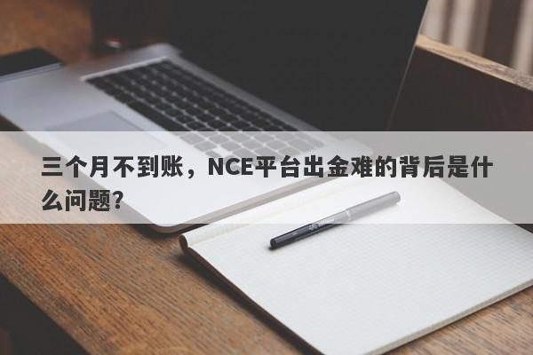 三个月不到账，NCE平台出金难的背后是什么问题？-第1张图片-要懂汇圈网