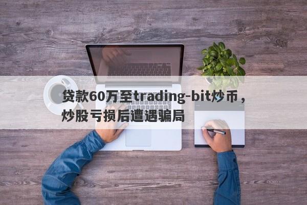 贷款60万至trading-bit炒币，炒股亏损后遭遇骗局-第1张图片-要懂汇圈网