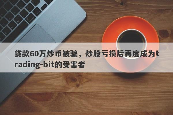 贷款60万炒币被骗，炒股亏损后再度成为trading-bit的受害者-第1张图片-要懂汇圈网