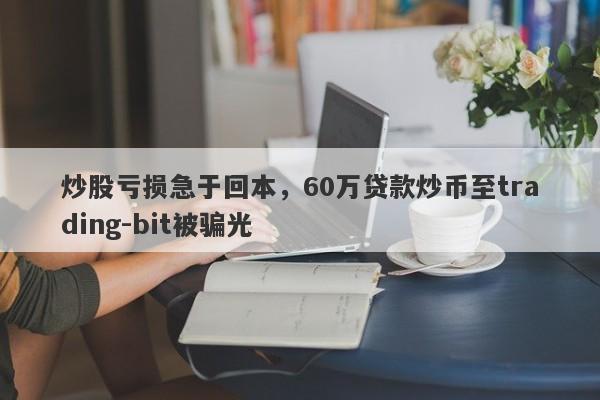 炒股亏损急于回本，60万贷款炒币至trading-bit被骗光-第1张图片-要懂汇圈网