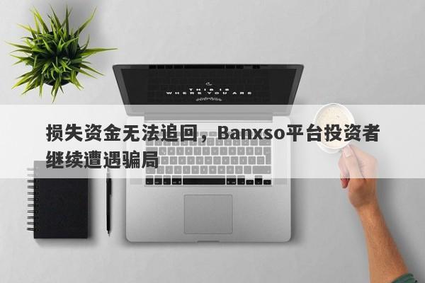 损失资金无法追回，Banxso平台投资者继续遭遇骗局-第1张图片-要懂汇圈网