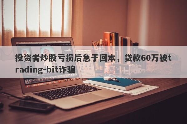 投资者炒股亏损后急于回本，贷款60万被trading-bit诈骗-第1张图片-要懂汇圈网