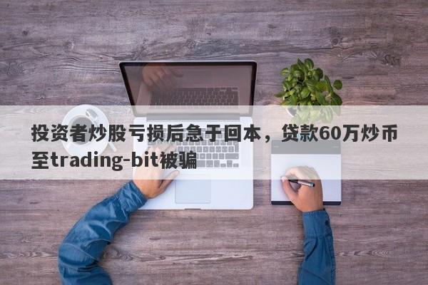 投资者炒股亏损后急于回本，贷款60万炒币至trading-bit被骗-第1张图片-要懂汇圈网