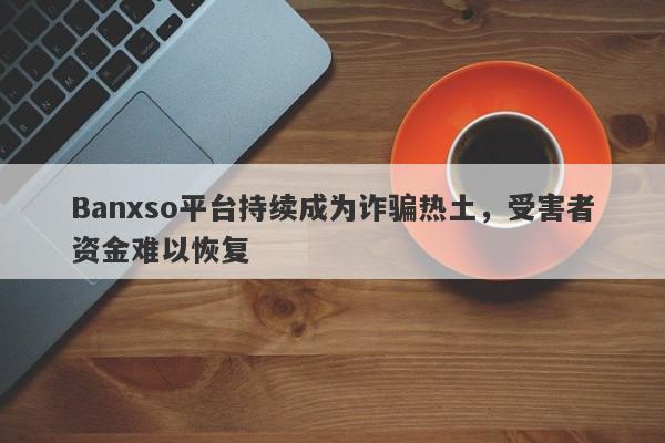 Banxso平台持续成为诈骗热土，受害者资金难以恢复-第1张图片-要懂汇圈网