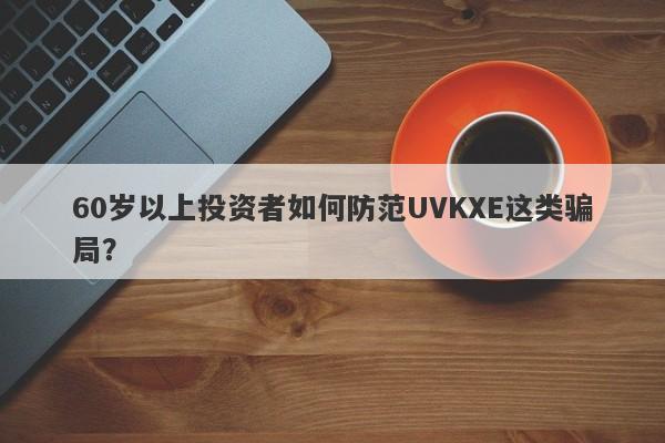 60岁以上投资者如何防范UVKXE这类骗局？-第1张图片-要懂汇圈网