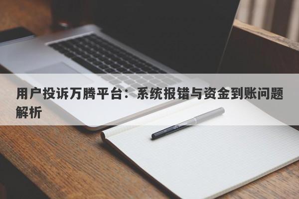 用户投诉万腾平台：系统报错与资金到账问题解析-第1张图片-要懂汇圈网