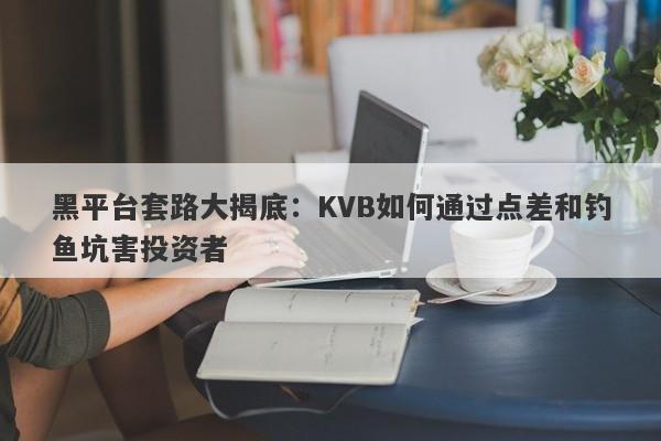 黑平台套路大揭底：KVB如何通过点差和钓鱼坑害投资者-第1张图片-要懂汇圈网