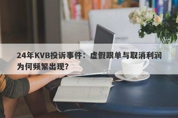 24年KVB投诉事件：虚假跟单与取消利润为何频繁出现？-第1张图片-要懂汇圈网