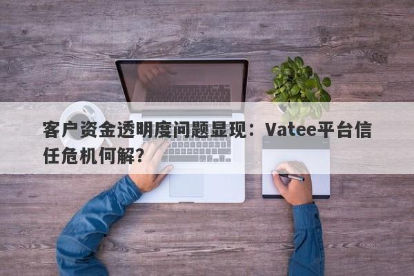 客户资金透明度问题显现：Vatee平台信任危机何解？-第1张图片-要懂汇圈网